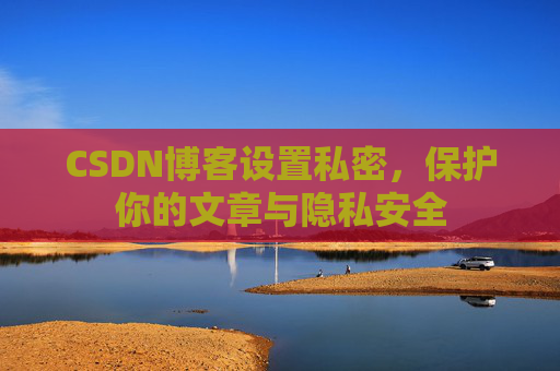 CSDN博客设置私密，保护你的文章与隐私安全