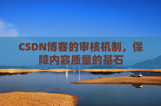 CSDN博客的审核机制，保障内容质量的基石
